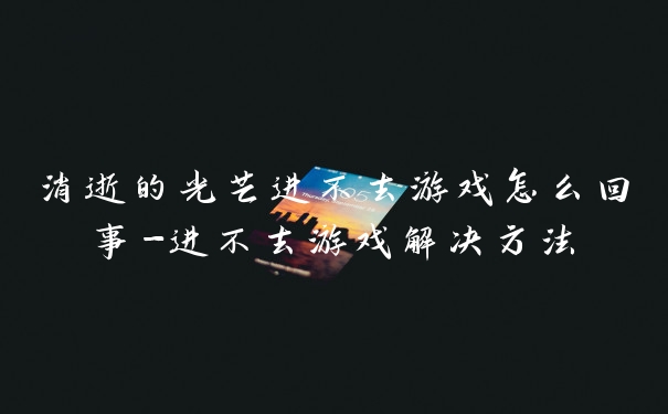 消逝的光芒进不去游戏怎么回事-进不去游戏解决方法