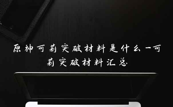 原神可莉突破材料是什么-可莉突破材料汇总