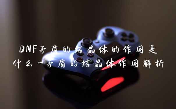 DNF矛盾的结晶体的作用是什么-矛盾的结晶体作用解析