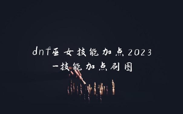 dnf巫女技能加点2023-技能加点刷图