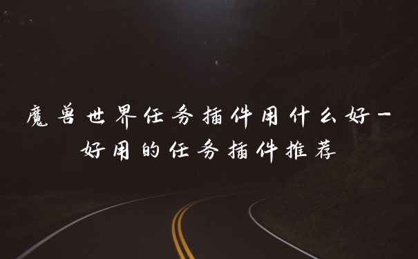 魔兽世界任务插件用什么好-好用的任务插件推荐