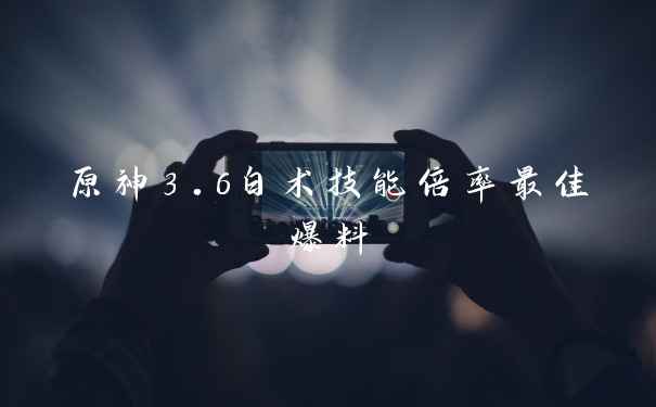 原神3.6白术技能倍率最佳爆料