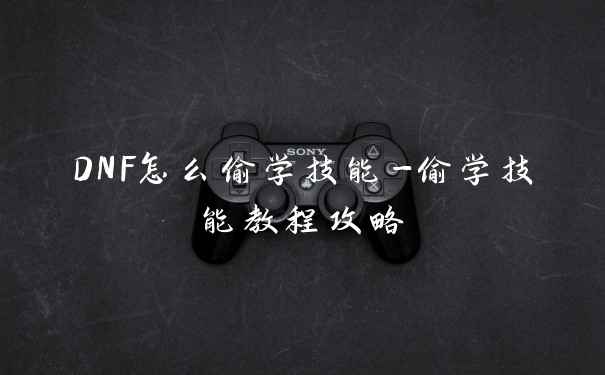DNF怎么偷学技能-偷学技能教程攻略