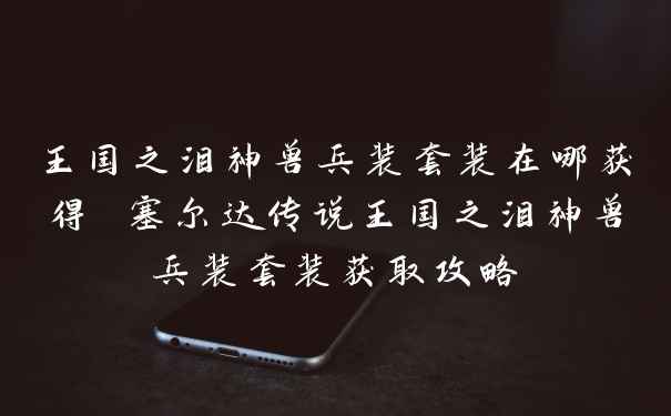 王国之泪神兽兵装套装在哪获得 塞尔达传说王国之泪神兽兵装套装获取攻略