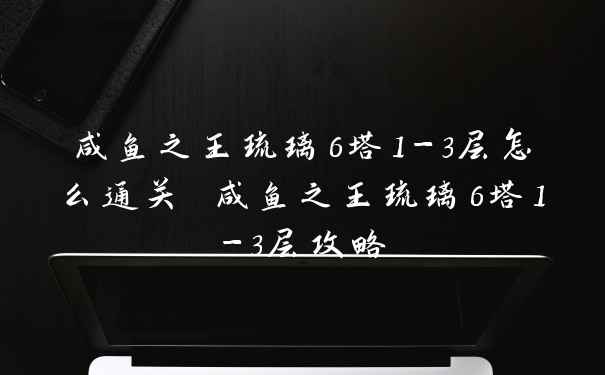 咸鱼之王琉璃6塔1-3层怎么通关 咸鱼之王琉璃6塔1-3层攻略