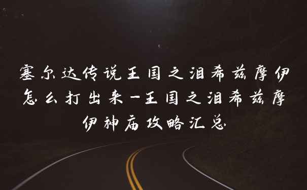 塞尔达传说王国之泪希兹摩伊怎么打出来-王国之泪希兹摩伊神庙攻略汇总