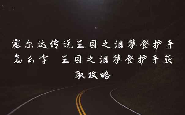 塞尔达传说王国之泪攀登护手怎么拿 王国之泪攀登护手获取攻略