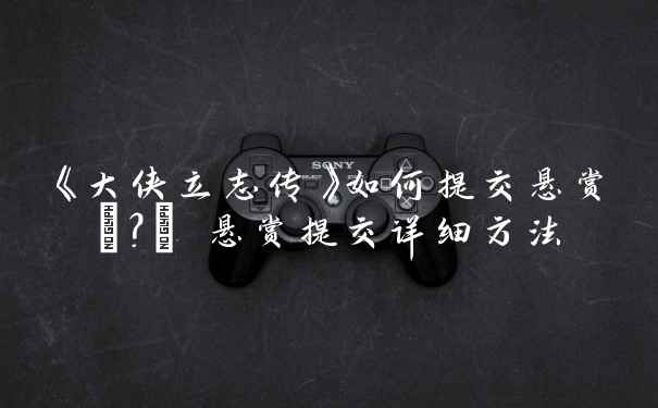 《大侠立志传》如何提交悬赏​？​ 悬赏提交详细方法