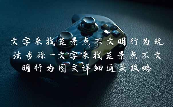 文字来找茬景点不文明行为玩法步骤-文字来找茬景点不文明行为图文详细通关攻略