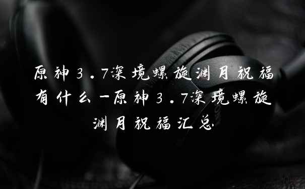 原神3.7深境螺旋渊月祝福有什么-原神3.7深境螺旋渊月祝福汇总