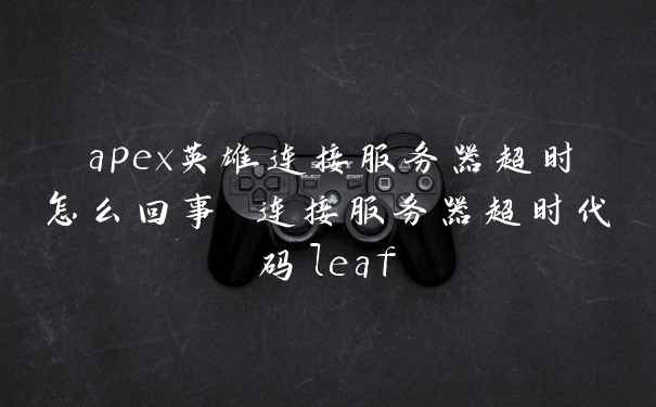 apex英雄连接服务器超时怎么回事 连接服务器超时代码leaf