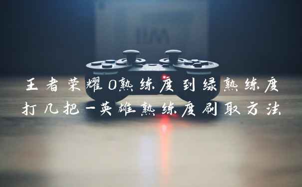 王者荣耀0熟练度到绿熟练度打几把-英雄熟练度刷取方法