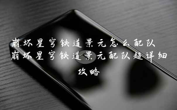 崩坏星穹铁道景元怎么配队 崩坏星穹铁道景元配队超详细攻略