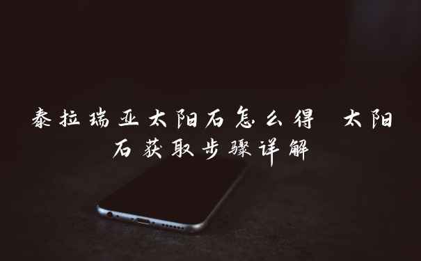 泰拉瑞亚太阳石怎么得 太阳石获取步骤详解