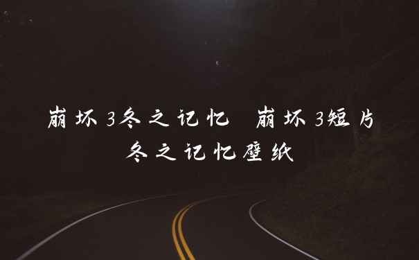 崩坏3冬之记忆 崩坏3短片冬之记忆壁纸