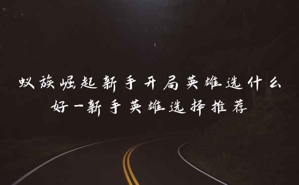 蚁族崛起新手开局英雄选什么好-新手英雄选择推荐