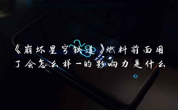 《崩坏星穹铁道》燃料前面用了会怎么样-的影响力是什么