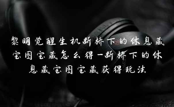 黎明觉醒生机断桥下的休息藏宝图宝藏怎么得-断桥下的休息藏宝图宝藏获得玩法