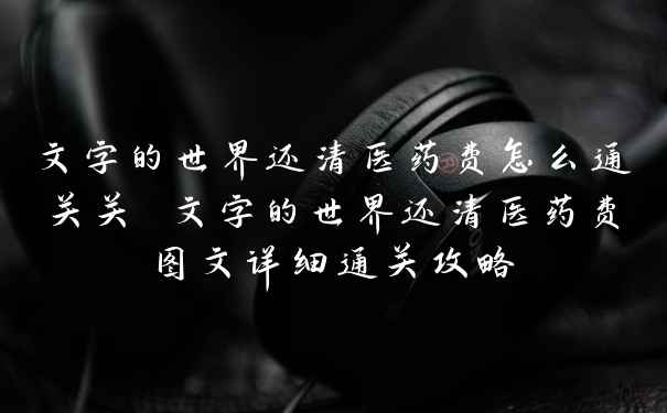 文字的世界还清医药费怎么通关关 文字的世界还清医药费图文详细通关攻略