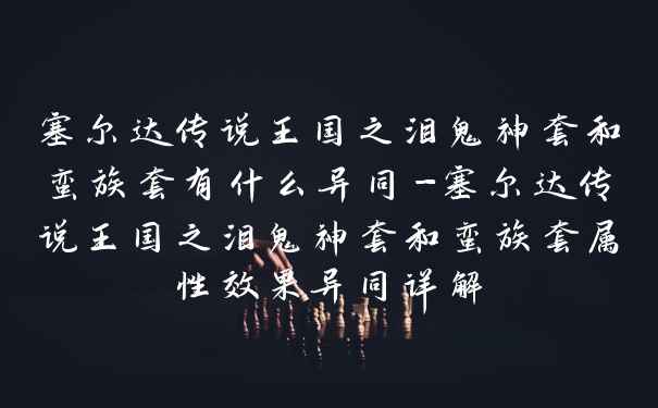 塞尔达传说王国之泪鬼神套和蛮族套有什么异同-塞尔达传说王国之泪鬼神套和蛮族套属性效果异同详解