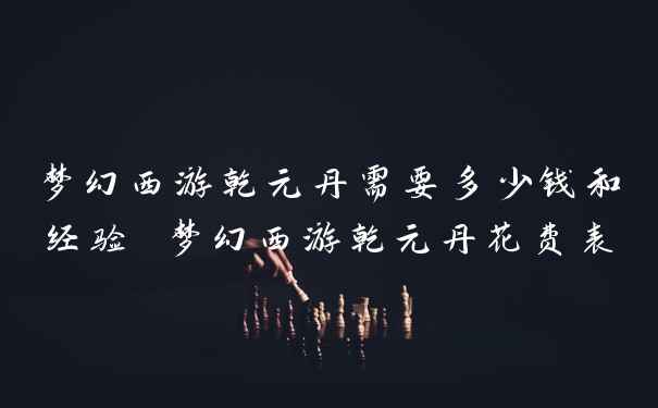 梦幻西游乾元丹需要多少钱和经验 梦幻西游乾元丹花费表