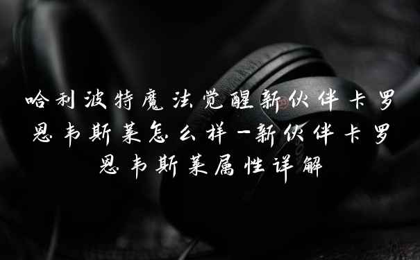 哈利波特魔法觉醒新伙伴卡罗恩韦斯莱怎么样-新伙伴卡罗恩韦斯莱属性详解