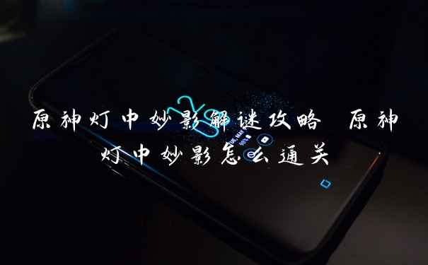 原神灯中妙影解谜攻略 原神灯中妙影怎么通关