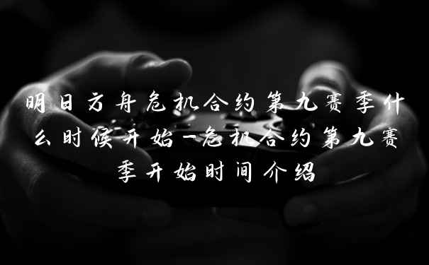 明日方舟危机合约第九赛季什么时候开始-危机合约第九赛季开始时间介绍