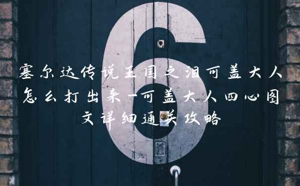 塞尔达传说王国之泪可盖大人怎么打出来-可盖大人四心图文详细通关攻略