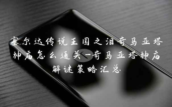 塞尔达传说王国之泪奇马亚塔神庙怎么通关-奇马亚塔神庙解谜策略汇总