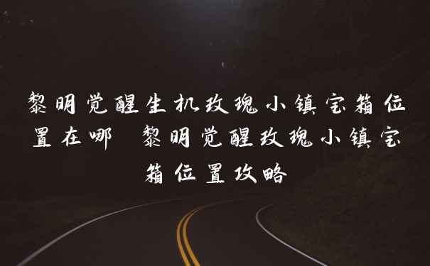 黎明觉醒生机玫瑰小镇宝箱位置在哪 黎明觉醒玫瑰小镇宝箱位置攻略