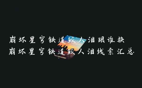 崩坏星穹铁道鲛人泪跟谁换 崩坏星穹铁道鲛人泪线索汇总