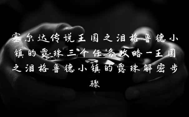 塞尔达传说王国之泪格鲁德小镇的露珠三个任务攻略-王国之泪格鲁德小镇的露珠解密步骤