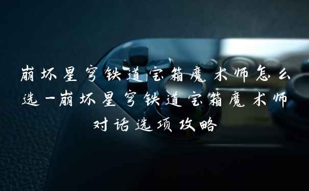 崩坏星穹铁道宝箱魔术师怎么选-崩坏星穹铁道宝箱魔术师对话选项攻略