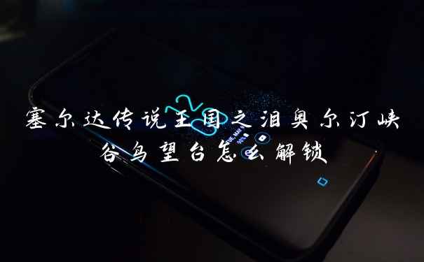塞尔达传说王国之泪奥尔汀峡谷鸟望台怎么解锁