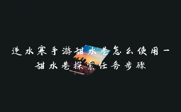 逆水寒手游甜水巷怎么使用-甜水巷探索任务步骤