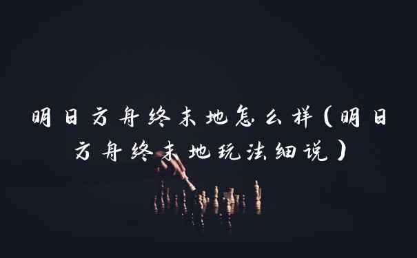 明日方舟终末地怎么样(明日方舟终末地玩法细说)