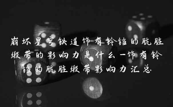崩坏星穹铁道饰有铃铛的肮脏缎带的影响力是什么-饰有铃铛的肮脏缎带影响力汇总