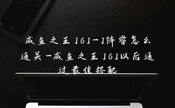 咸鱼之王161-1阵容怎么通关-咸鱼之王161以后通过最佳搭配