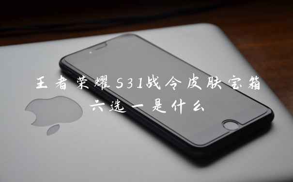 王者荣耀s31战令皮肤宝箱六选一是什么