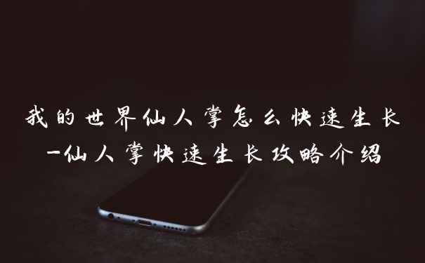 我的世界仙人掌怎么快速生长-仙人掌快速生长攻略介绍