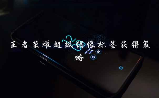 王者荣耀超级偶像标签获得策略