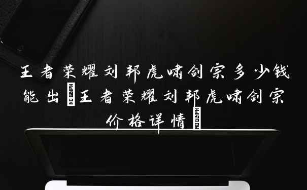 王者荣耀刘邦虎啸剑宗多少钱能出(王者荣耀刘邦虎啸剑宗价格详情)