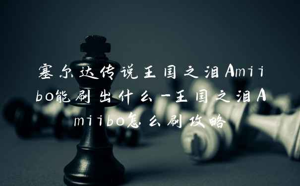 塞尔达传说王国之泪Amiibo能刷出什么-王国之泪Amiibo怎么刷攻略