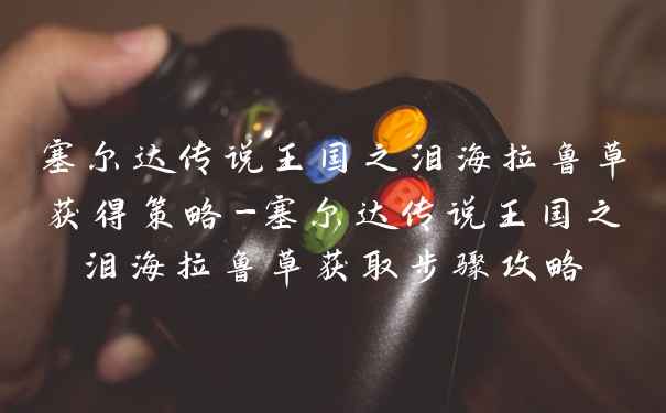 塞尔达传说王国之泪海拉鲁草获得策略-塞尔达传说王国之泪海拉鲁草获取步骤攻略