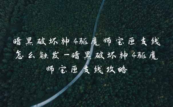 暗黑破坏神4驱魔师宝匣支线怎么触发-暗黑破坏神4驱魔师宝匣支线攻略