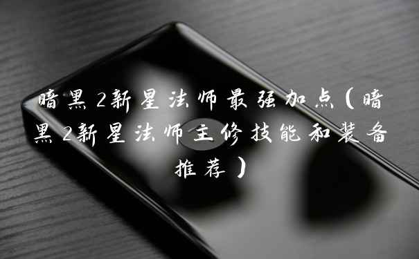 暗黑2新星法师最强加点（暗黑2新星法师主修技能和装备推荐）