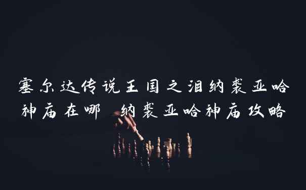 塞尔达传说王国之泪纳裘亚哈神庙在哪 纳裘亚哈神庙攻略