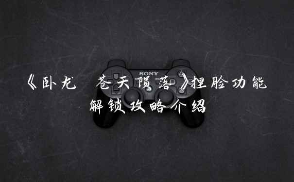 《卧龙 苍天陨落》捏脸功能解锁攻略介绍