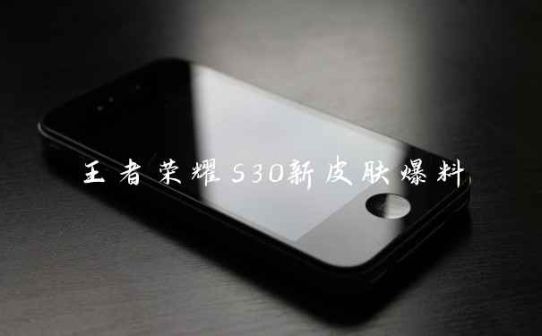 王者荣耀s30新皮肤爆料